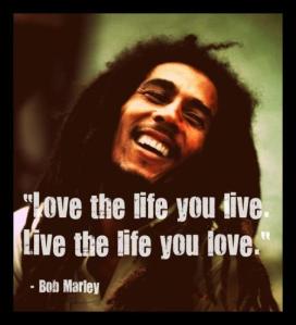 Life the life you love  love the life you live  Bob Marley